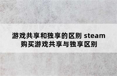 游戏共享和独享的区别 steam购买游戏共享与独享区别